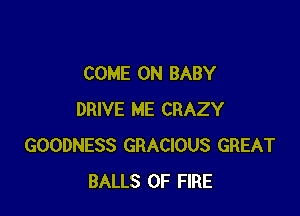 COME ON BABY

DRIVE ME CRAZY
GOODNESS GRACIOUS GREAT
BALLS OF FIRE