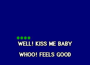 WELL! KISS ME BABY
WHOO! FEELS GOOD