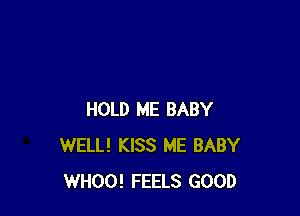 HOLD ME BABY
WELL! KISS ME BABY
WHOO! FEELS GOOD