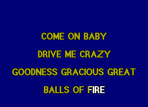 COME ON BABY

DRIVE ME CRAZY
GOODNESS GRACIOUS GREAT
BALLS OF FIRE