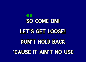 SO COME ON!

LET'S GET LOOSE!
DON'T HOLD BACK
'CAUSE IT AIN'T N0 USE