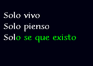 Solo vivo
Solo pienso

Solo se que existo