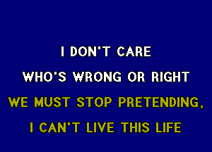 I DON'T CARE

WHO'S WRONG 0R RIGHT
WE MUST STOP PRETENDING,
I CAN'T LIVE THIS LIFE