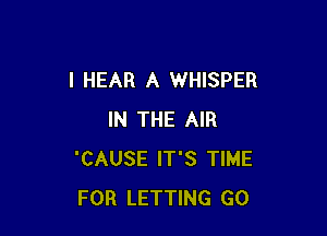 l HEAR A WHISPER

IN THE AIR
'CAUSE IT'S TIME
FOR LETTING GO