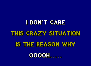 I DON'T CARE

THIS CRAZY SITUATION
IS THE REASON WHY
OOOOH .....