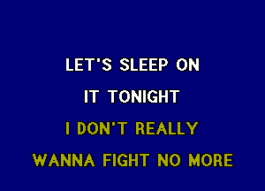 LET'S SLEEP ON

IT TONIGHT
I DON'T REALLY
WANNA FIGHT NO MORE