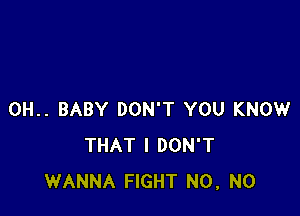 0H.. BABY DON'T YOU KNOW
THAT I DON'T
WANNA FIGHT N0, N0