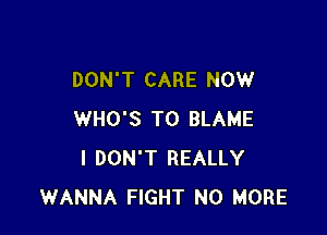 DON'T CARE NOW

WHO'S T0 BLAME
I DON'T REALLY
WANNA FIGHT NO MORE