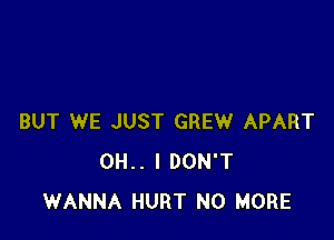 BUT WE JUST GREW APART
0H.. I DON'T
WANNA HURT NO MORE