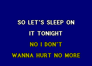 SO LET'S SLEEP ON

IT TONIGHT
NO I DON'T
WANNA HURT NO MORE