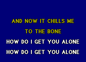 AND NOW IT CHILLS ME

TO THE BONE
HOW DO I GET YOU ALONE
HOW DO I GET YOU ALONE