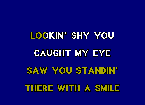 LOOKIN' SHY YOU

CAUGHT MY EYE
SAW YOU STANDIN'
THERE WITH A SMILE