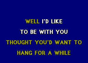 WELL I'D LIKE

TO BE WITH YOU
THOUGHT YOU'D WANT TO
HANG FOR A WHILE