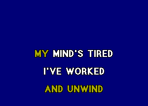 MY MIND'S TIRED
I'VE WORKED
AND UNWIND