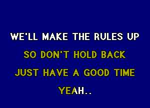 WE'LL MAKE THE RULES UP

30 DON'T HOLD BACK
JUST HAVE A GOOD TIME
YEAH..