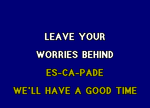 LEAVE YOUR

WORRIES BEHIND
ES-CA-PADE
WE'LL HAVE A GOOD TIME