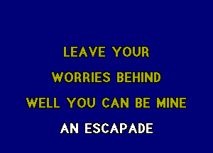 LEAVE YOUR

WORRIES BEHIND
WELL YOU CAN BE MINE
AN ESCAPADE
