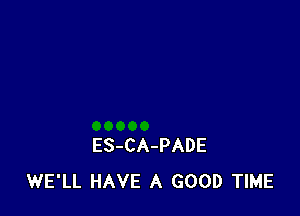 ES-CA-PADE
WE'LL HAVE A GOOD TIME