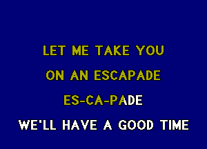 LET ME TAKE YOU

ON AN ESCAPADE
ES-CA-PADE
WE'LL HAVE A GOOD TIME