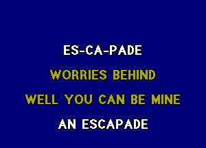 ES-CA-PADE

WORRIES BEHIND
WELL YOU CAN BE MINE
AN ESCAPADE