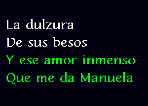 La dulzura
De sus besos

Y 658 amor inmenso
Que me da Manuela