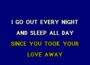 I GO OUT EVERY NIGHT

AND SLEEP ALL DAY
SINCE YOU TOOK YOUR
LOVE AWAY