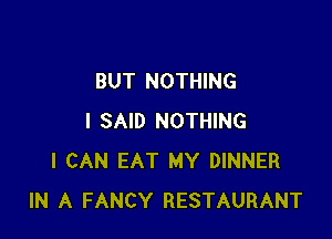 BUT NOTHING

I SAID NOTHING
I CAN EAT MY DINNER
IN A FANCY RESTAURANT