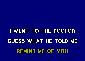 I WENT TO THE DOCTOR
GUESS WHAT HE TOLD ME
REMIND ME OF YOU