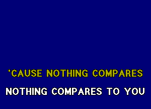 'CAUSE NOTHING COMPARES
NOTHING COMPARES TO YOU