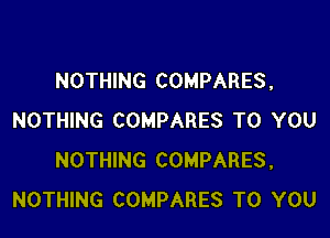 NOTHING COMPARES,

NOTHING COMPARES TO YOU
NOTHING COMPARES,
NOTHING COMPARES TO YOU