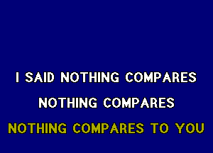 I SAID NOTHING COMPARES
NOTHING COMPARES
NOTHING COMPARES TO YOU