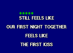 STILL FEELS LIKE

OUR FIRST NIGHT TOGETHER
FEELS LIKE
THE FIRST KISS