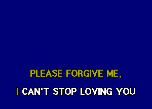 PLEASE FORGIVE ME,
I CAN'T STOP LOVING YOU