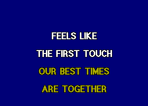 FEELS LIKE

THE FIRST TOUCH
OUR BEST TIMES
ARE TOGETHER