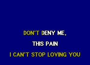 DON'T DENY ME,
THIS PAIN
I CAN'T STOP LOVING YOU