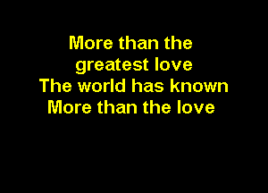 More than the
greatest love
The world has known

More than the love
