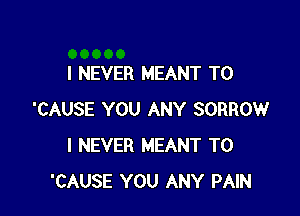 I NEVER MEANT T0

'CAUSE YOU ANY SORROW
I NEVER MEANT T0
'CAUSE YOU ANY PAIN