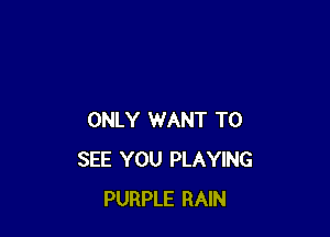 ONLY WANT TO
SEE YOU PLAYING
PURPLE RAIN
