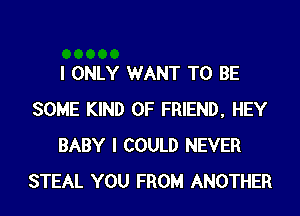 I ONLY WANT TO BE
SOME KIND OF FRIEND, HEY
BABY I COULD NEVER
STEAL YOU FROM ANOTHER