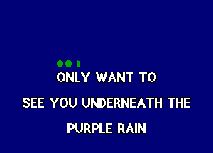 ONLY WANT TO
SEE YOU UNDERNEATH THE
PURPLE RAIN