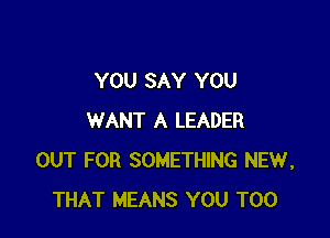 YOU SAY YOU

WANT A LEADER
OUT FOR SOMETHING NEW,
THAT MEANS YOU TOO