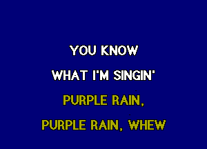 YOU KNOW

WHAT I'M SINGIN'
PURPLE RAIN,
PURPLE RAIN, WHEW