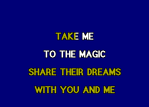 TAKE ME

TO THE MAGIC
SHARE THEIR DREAMS
WITH YOU AND ME