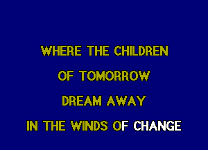 WHERE THE CHILDREN

OF TOMORROW
DREAM AWAY
IN THE WINDS OF CHANGE