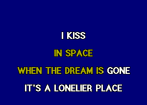 I KISS

IN SPACE
WHEN THE DREAM IS GONE
IT'S A LONELIER PLACE
