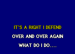 IT'S A RIGHT I DEFEND
OVER AND OVER AGAIN
WHAT DO I 00....