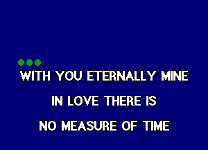 WITH YOU ETERNALLY MINE
IN LOVE THERE IS
NO MEASURE OF TIME