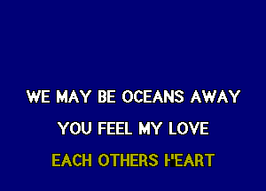 WE MAY BE OCEANS AWAY
YOU FEEL MY LOVE
EACH OTHERS PEART