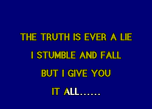 THE TRUTH IS EVER A LIE

I STUMBLE AND FALL
BUT I GIVE YOU
IT ALL ......