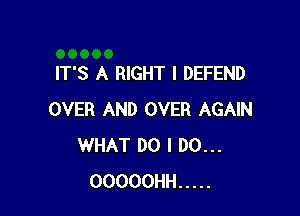 IT'S A RIGHT I DEFEND

OVER AND OVER AGAIN
WHAT DO I DO...
OOOOOHH .....